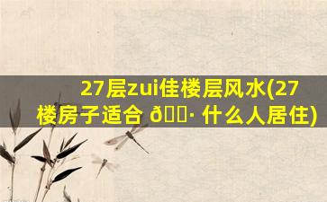 27层zui
佳楼层风水(27楼房子适合 🕷 什么人居住)
